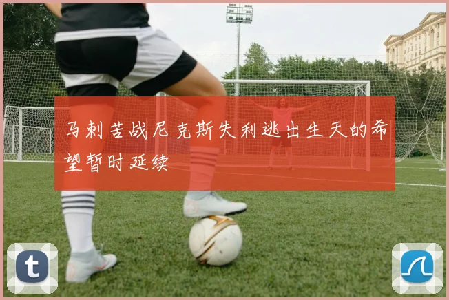 马刺苦战尼克斯失利逃出生天的希望暂时延续