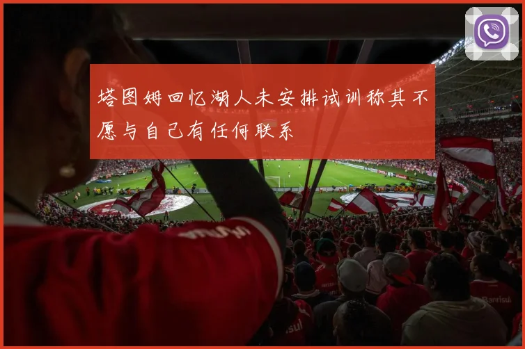 塔图姆回忆湖人未安排试训称其不愿与自己有任何联系