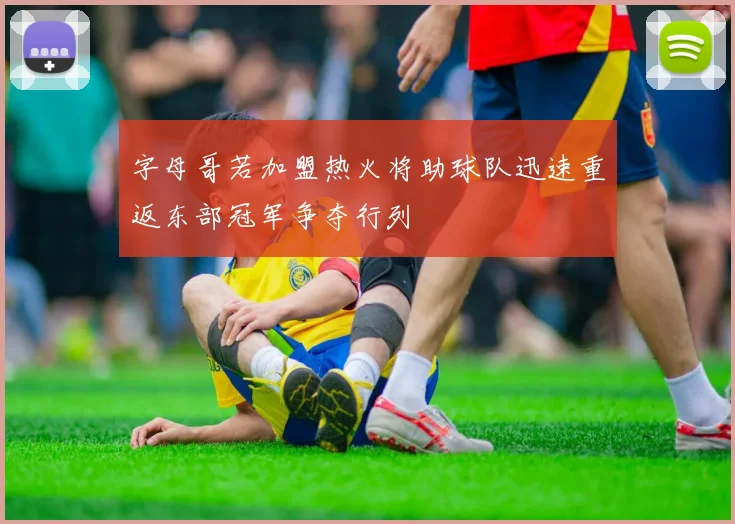 字母哥若加盟热火将助球队迅速重返东部冠军争夺行列
