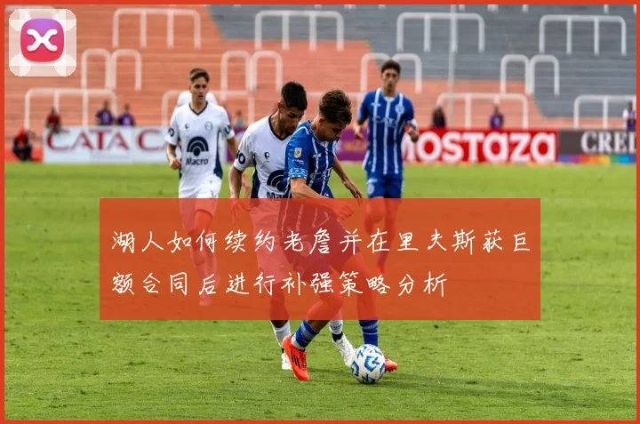 湖人如何续约老詹并在里夫斯获巨额合同后进行补强策略分析