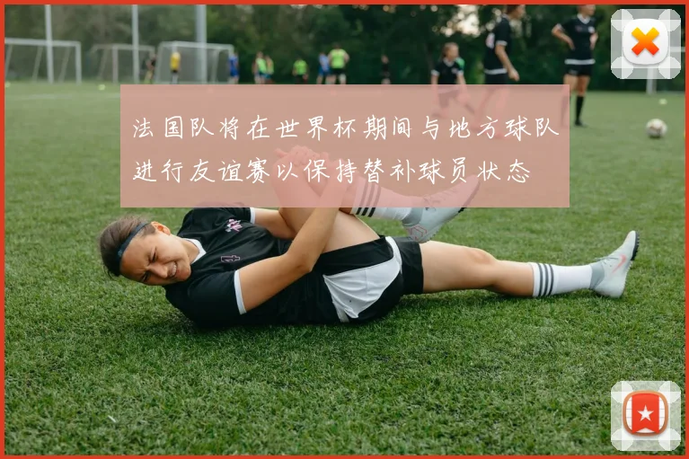 法国队将在世界杯期间与地方球队进行友谊赛以保持替补球员状态
