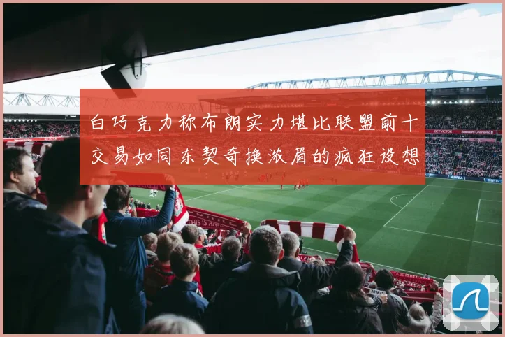 白巧克力称布朗实力堪比联盟前十交易如同东契奇换浓眉的疯狂设想