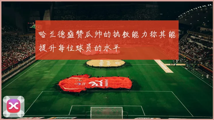 哈兰德盛赞瓜帅的执教能力称其能提升每位球员的水平