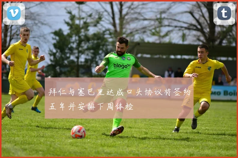 拜仁与塞巴里达成口头协议将签约五年并安排下周体检