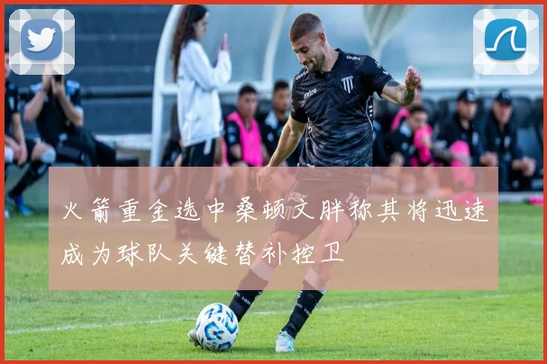 火箭重金选中桑顿文胖称其将迅速成为球队关键替补控卫