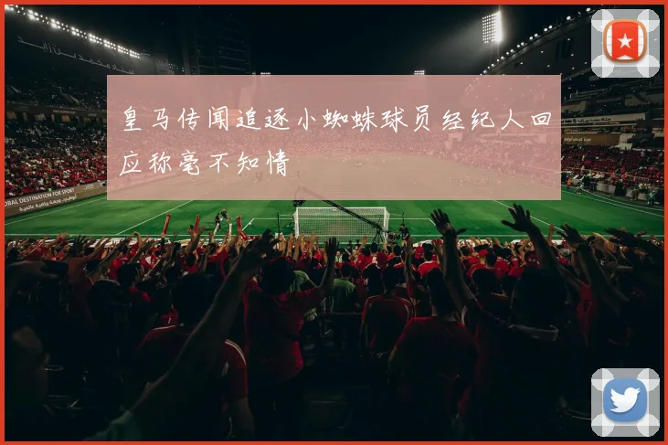 皇马传闻追逐小蜘蛛球员经纪人回应称毫不知情