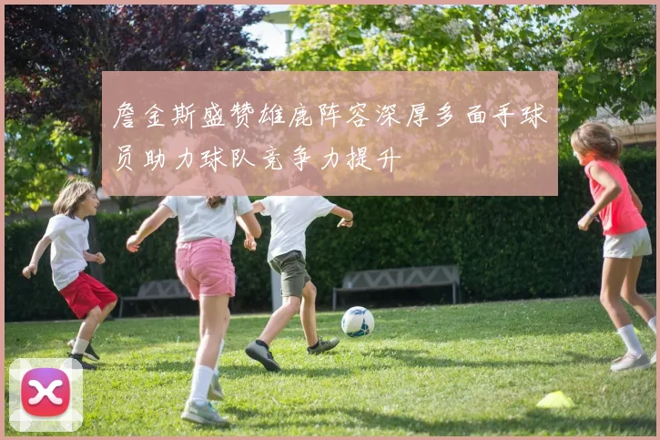 詹金斯盛赞雄鹿阵容深厚多面手球员助力球队竞争力提升