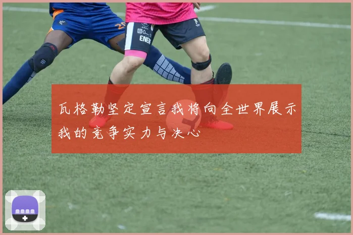 瓦格勒坚定宣言我将向全世界展示我的竞争实力与决心